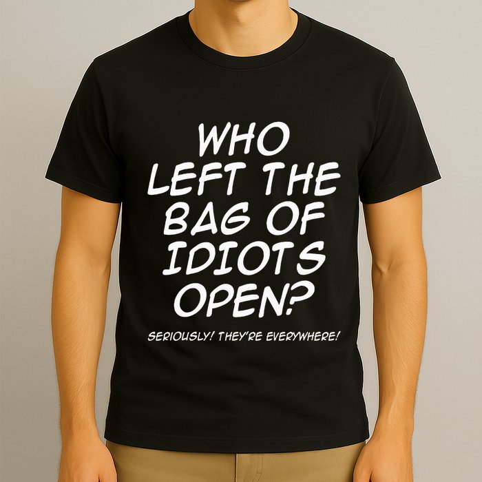 Who Left The Bag Of Idiots Open Seriously TheyRe Everywhere= T-Shirt