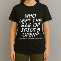 Who Left The Bag Of Idiots Open Seriously TheyRe Everywhere= T-Shirt