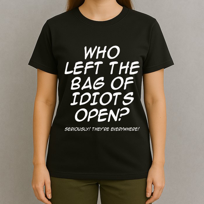 Who Left The Bag Of Idiots Open Seriously TheyRe Everywhere= T-Shirt