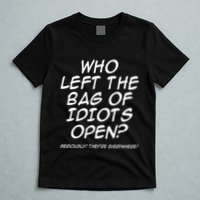 Who Left The Bag Of Idiots Open Seriously TheyRe Everywhere= T-Shirt
