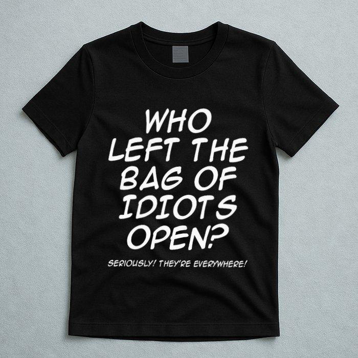 Who Left The Bag Of Idiots Open Seriously TheyRe Everywhere= T-Shirt