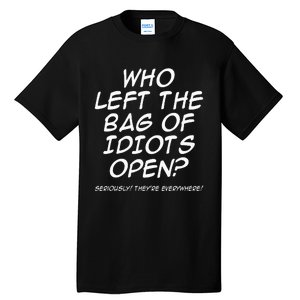 Who Left The Bag Of Idiots Open Seriously TheyRe Everywhere= Tall T-Shirt