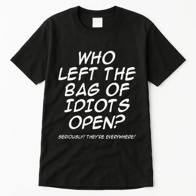 Who Left The Bag Of Idiots Open Seriously TheyRe Everywhere= Tall T-Shirt