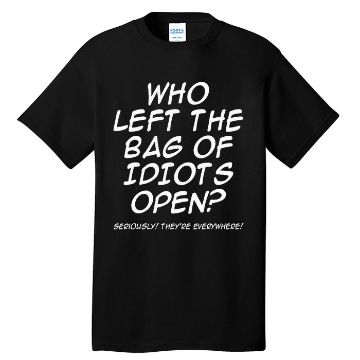 Who Left The Bag Of Idiots Open Seriously TheyRe Everywhere= Tall T-Shirt