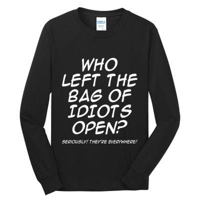 Who Left The Bag Of Idiots Open Seriously TheyRe Everywhere= Tall Long Sleeve T-Shirt