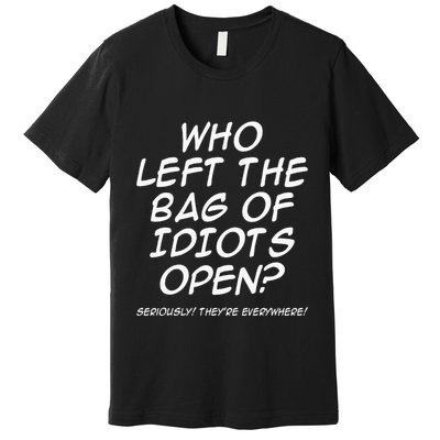 Who Left The Bag Of Idiots Open Seriously TheyRe Everywhere= Premium T-Shirt