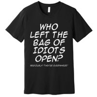 Who Left The Bag Of Idiots Open Seriously TheyRe Everywhere= Premium T-Shirt