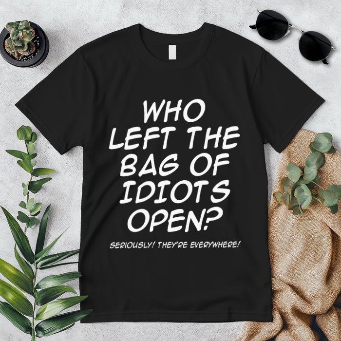 Who Left The Bag Of Idiots Open Seriously TheyRe Everywhere= Premium T-Shirt