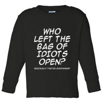 Who Left The Bag Of Idiots Open Seriously TheyRe Everywhere= Toddler Long Sleeve Shirt