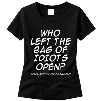 Who Left The Bag Of Idiots Open Seriously TheyRe Everywhere= Womens T-Shirt