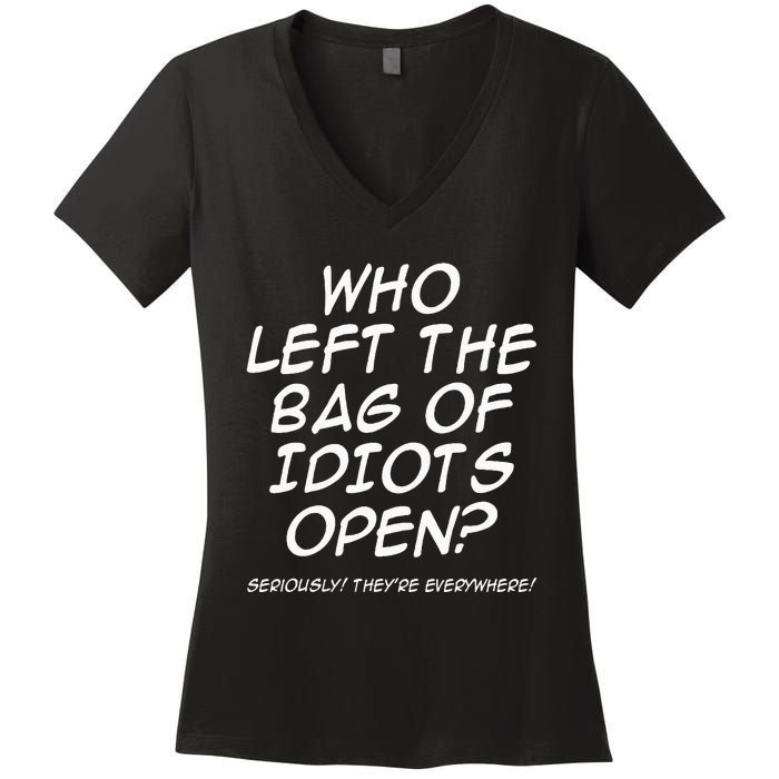 Who Left The Bag Of Idiots Open Seriously TheyRe Everywhere= Women's V-Neck T-Shirt