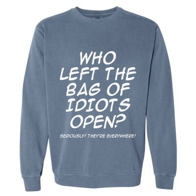 Who Left The Bag Of Idiots Open Seriously TheyRe Everywhere= Garment-Dyed Sweatshirt