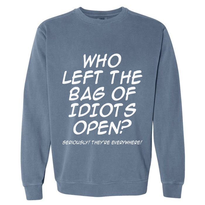 Who Left The Bag Of Idiots Open Seriously TheyRe Everywhere= Garment-Dyed Sweatshirt