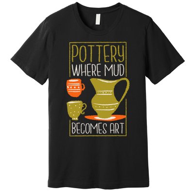 Where Mud Becomes Art Pottery Maker And Ceramicist Premium T-Shirt