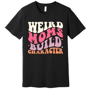 Weird Moms Build Character Mothers Day Funny For Best Mom Premium T-Shirt