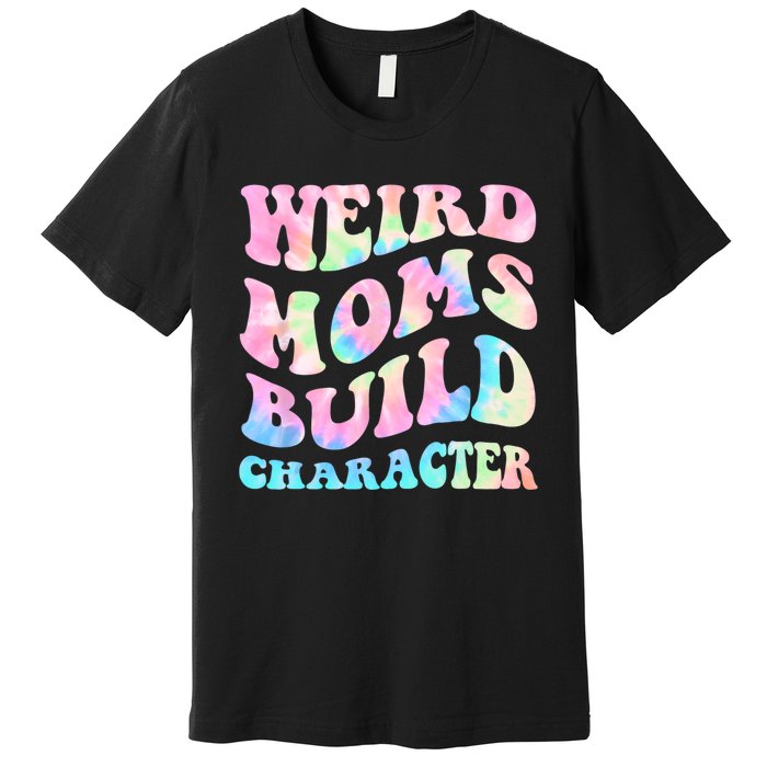 Weird Moms Build Character Mothers Day Funny For Best Mom Premium T-Shirt