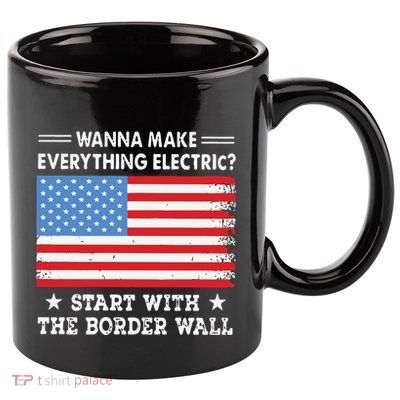 Wanna Make Everything Electric Start With The Border Wall 11oz C Handle Ceramic Mug