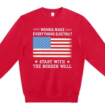 Wanna Make Everything Electric Start With The Border Wall Premium Crewneck Sweatshirt