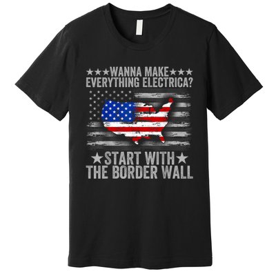 Wanna Make Everything Electric Start With The Border Wall Premium T-Shirt