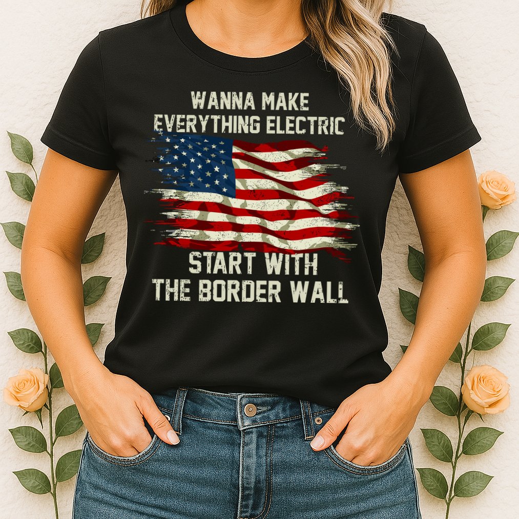 Wanna Make Everything Electric Start With The Border Wall Womens T-Shirt