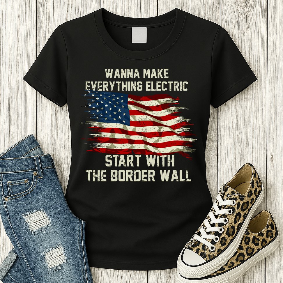 Wanna Make Everything Electric Start With The Border Wall Womens T-Shirt