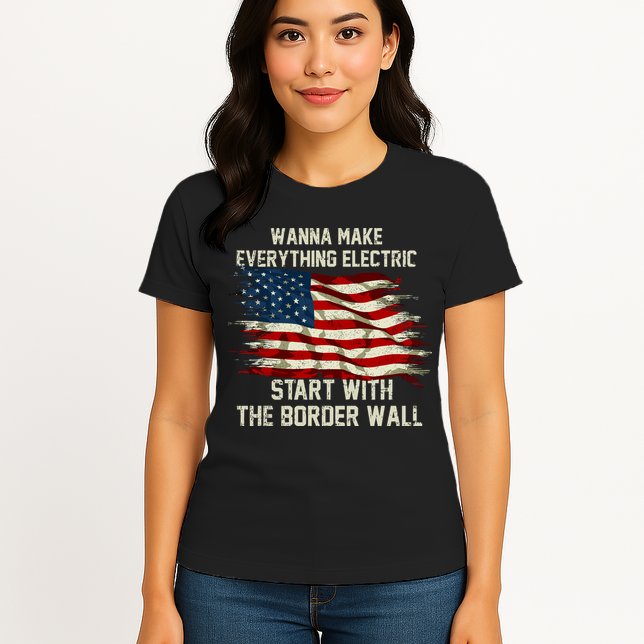 Wanna Make Everything Electric Start With The Border Wall Womens T-Shirt