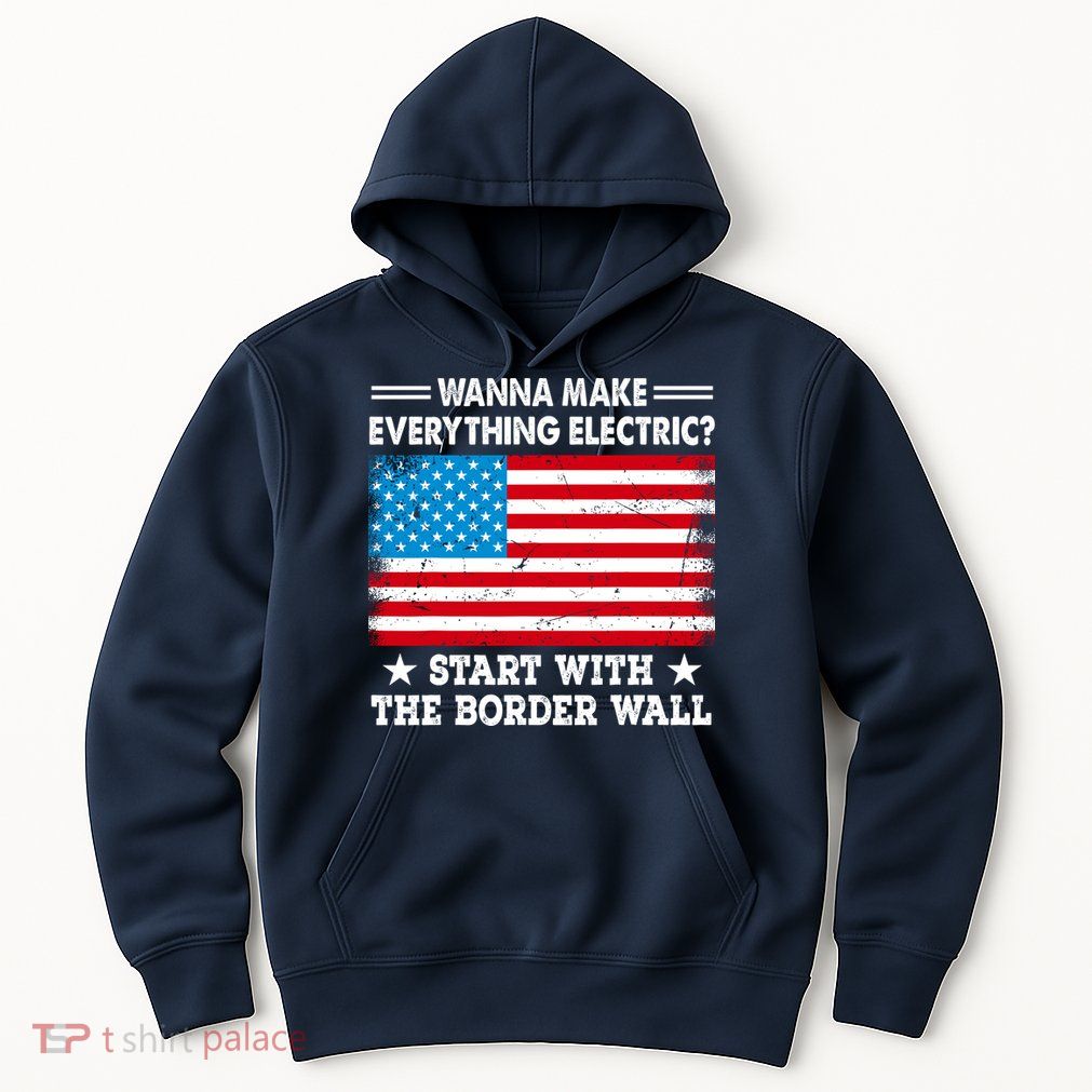 Wanna Make Everything Electric Start With The Border Wall Hoodie