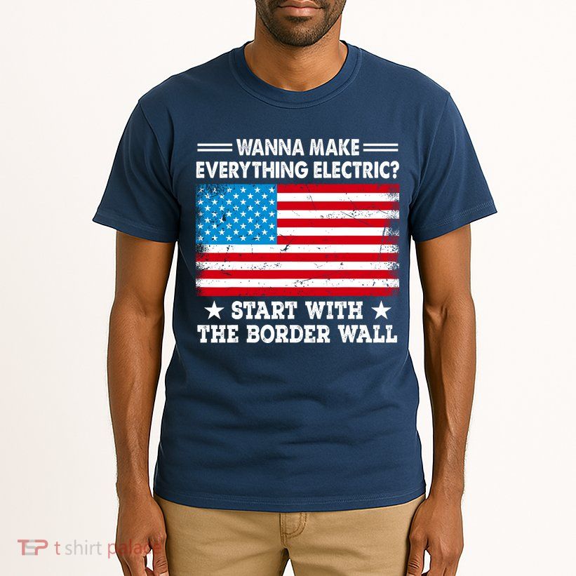 Wanna Make Everything Electric Start With The Border Wall Tall T-Shirt