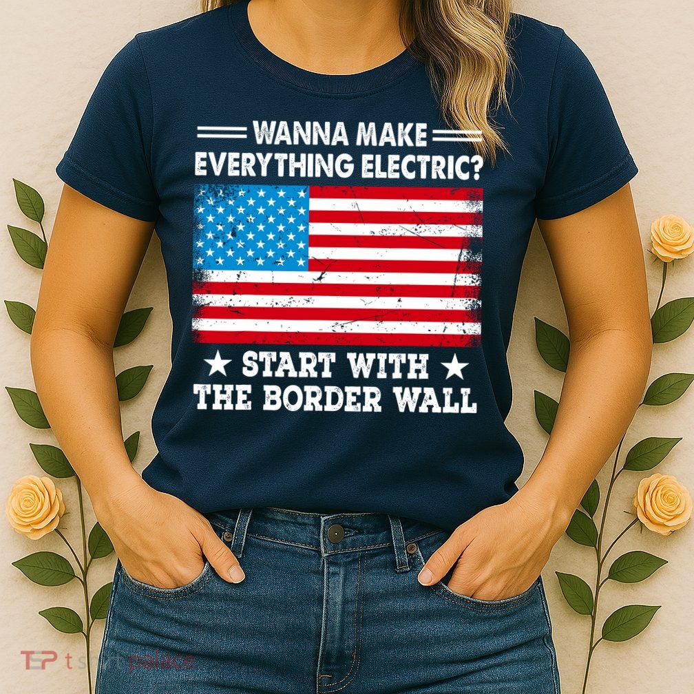 Wanna Make Everything Electric Start With The Border Wall Womens T-Shirt