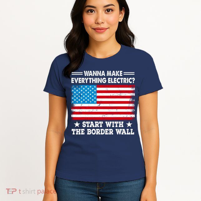Wanna Make Everything Electric Start With The Border Wall Womens T-Shirt