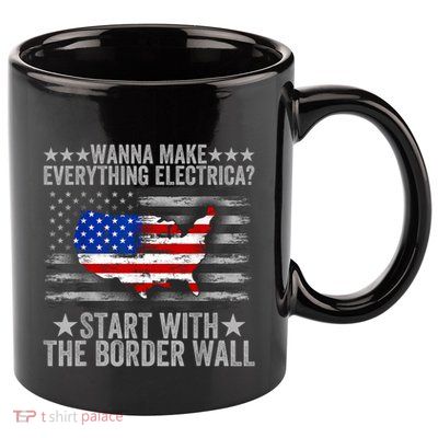 Wanna Make Everything Electric Start With The Border Wall 11oz C Handle Ceramic Mug