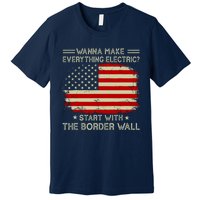 Wanna Make Everything Electric Start With The Border Wall Premium T-Shirt