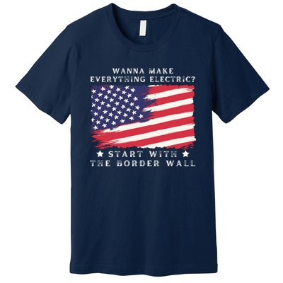 Wanna Make Everything Electric Start With The Border Wall Premium T-Shirt