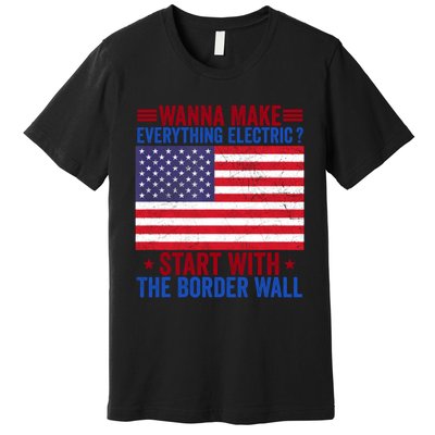 Wanna Make Everything Electric Start With The Border Wall Premium T-Shirt