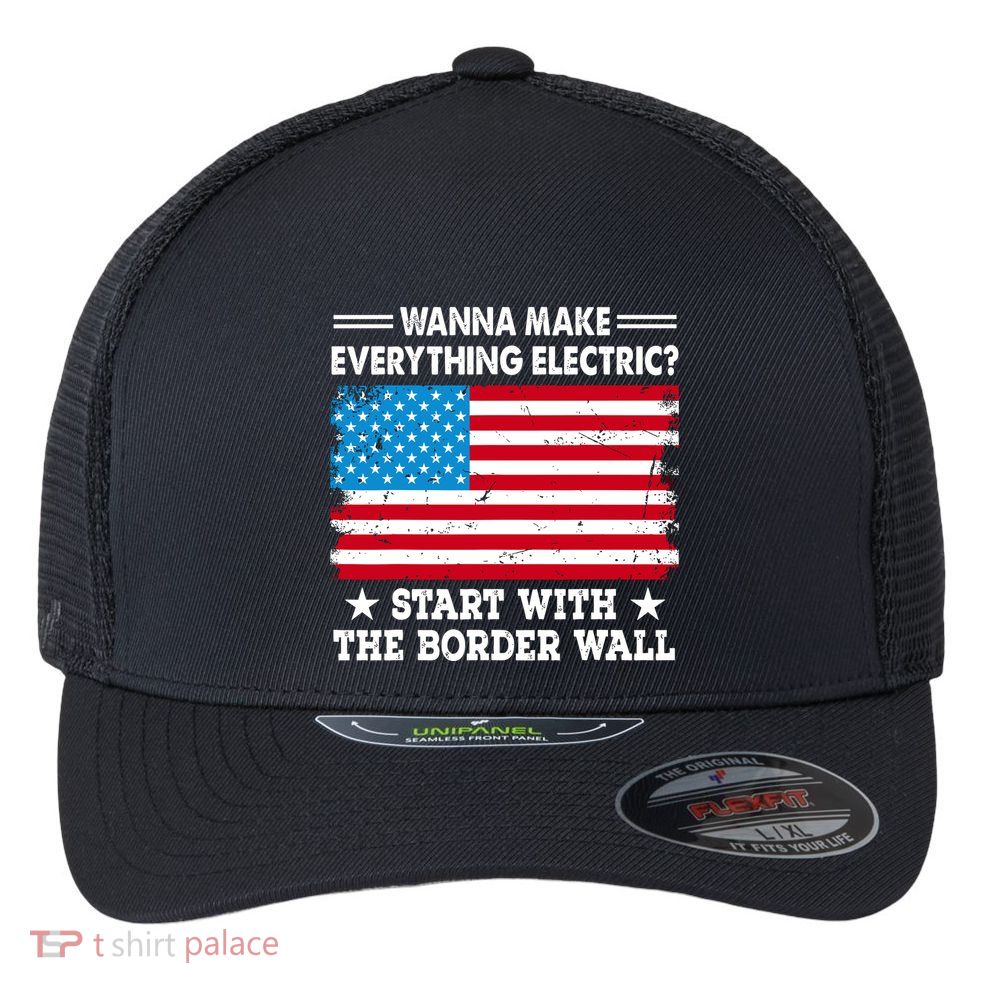 Wanna Make Everything Electric Start With The Border Wall Flexfit Unipanel Trucker Cap