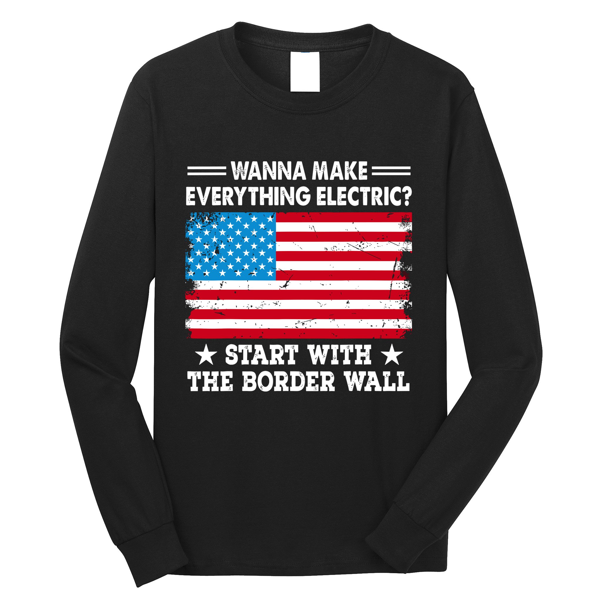 Wanna Make Everything Electric Start With The Border Wall Long Sleeve Shirt
