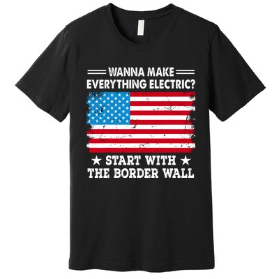 Wanna Make Everything Electric Start With The Border Wall Premium T-Shirt