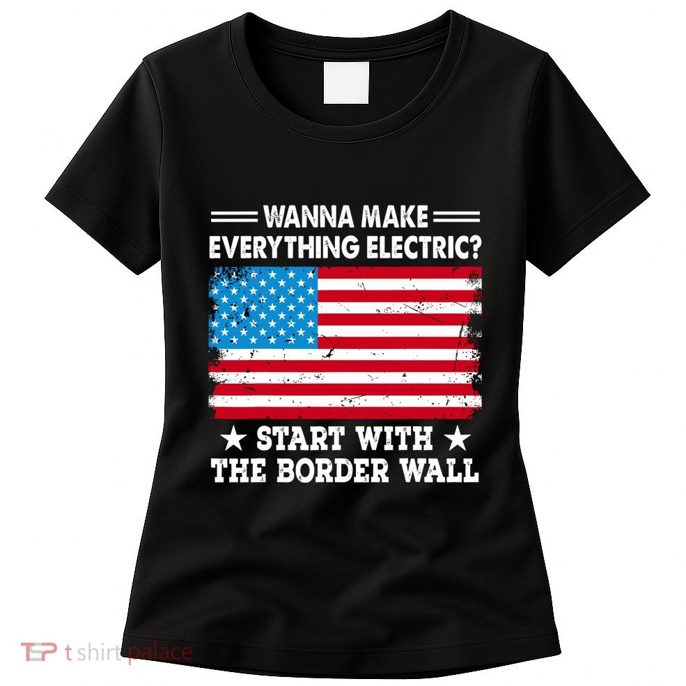 Wanna Make Everything Electric Start With The Border Wall Womens T-Shirt