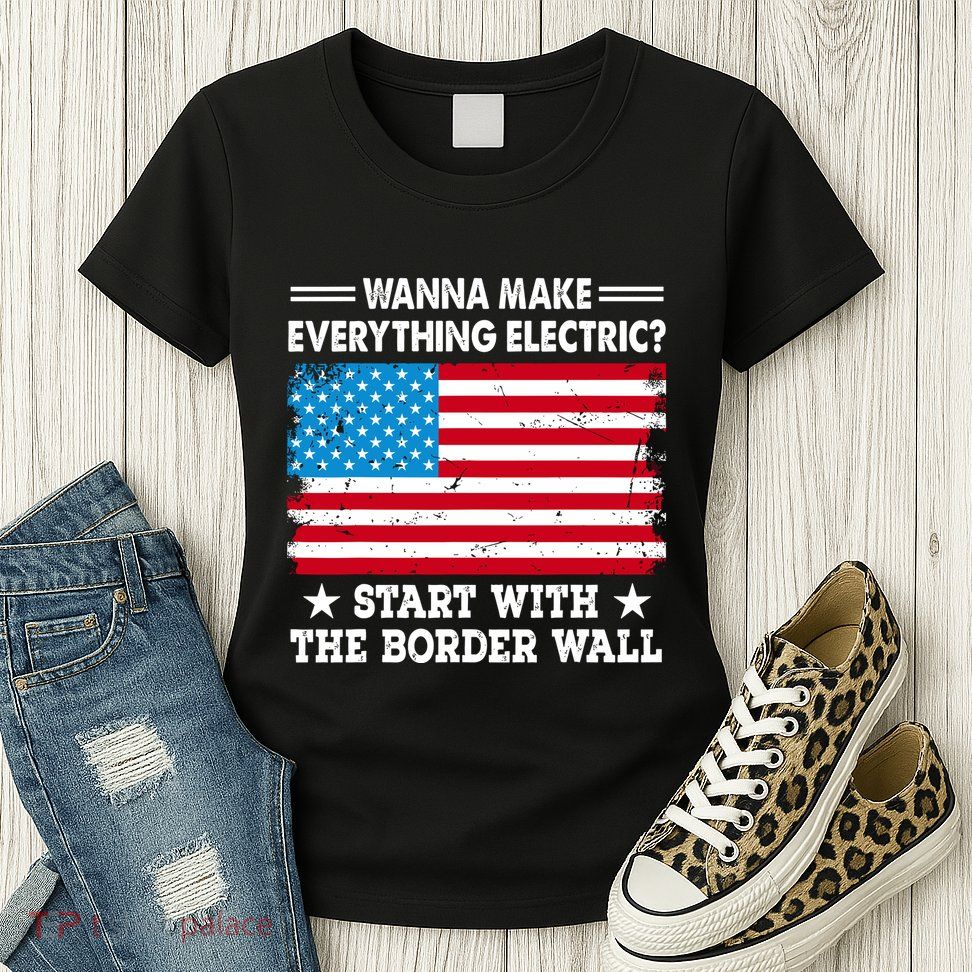 Wanna Make Everything Electric Start With The Border Wall Womens T-Shirt