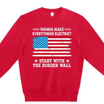 Wanna Make Everything Electric Start With The Border Wall Premium Crewneck Sweatshirt