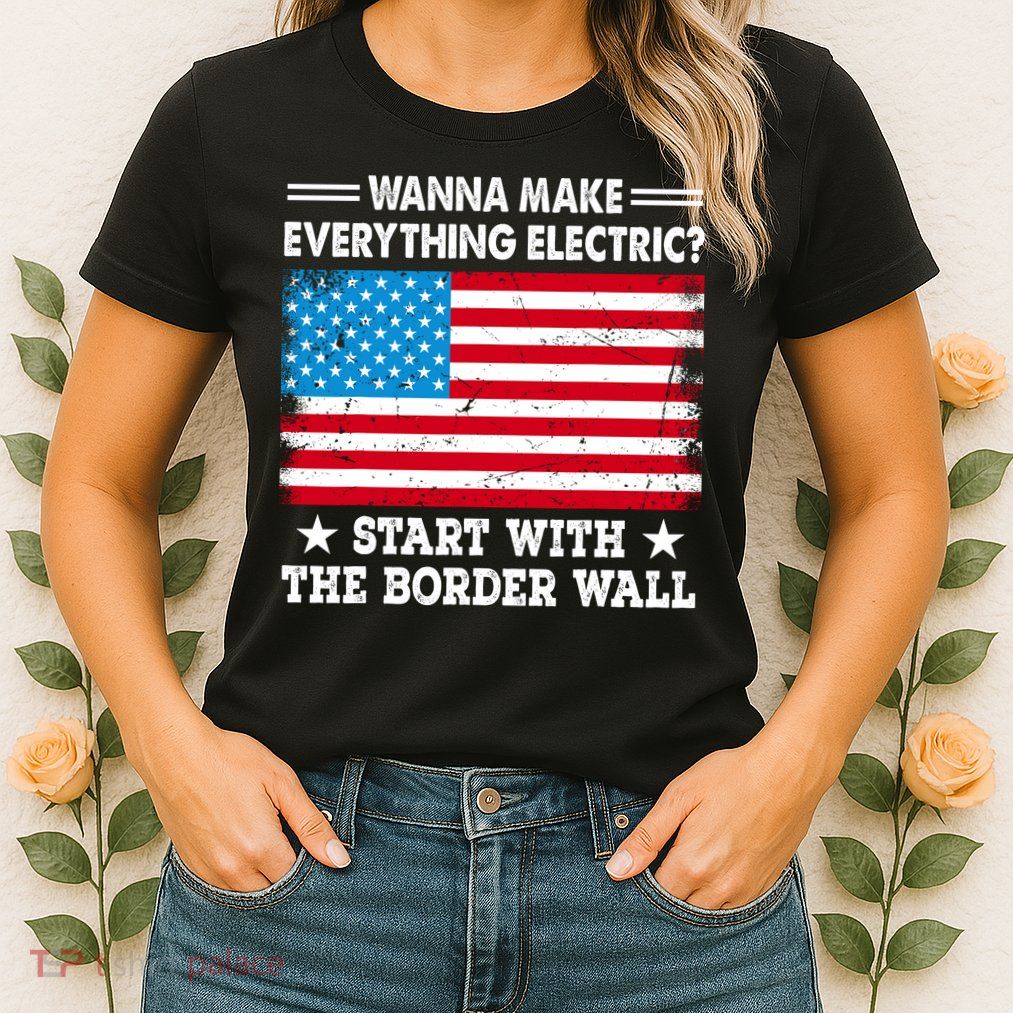 Wanna Make Everything Electric Start With The Border Wall Womens T-Shirt