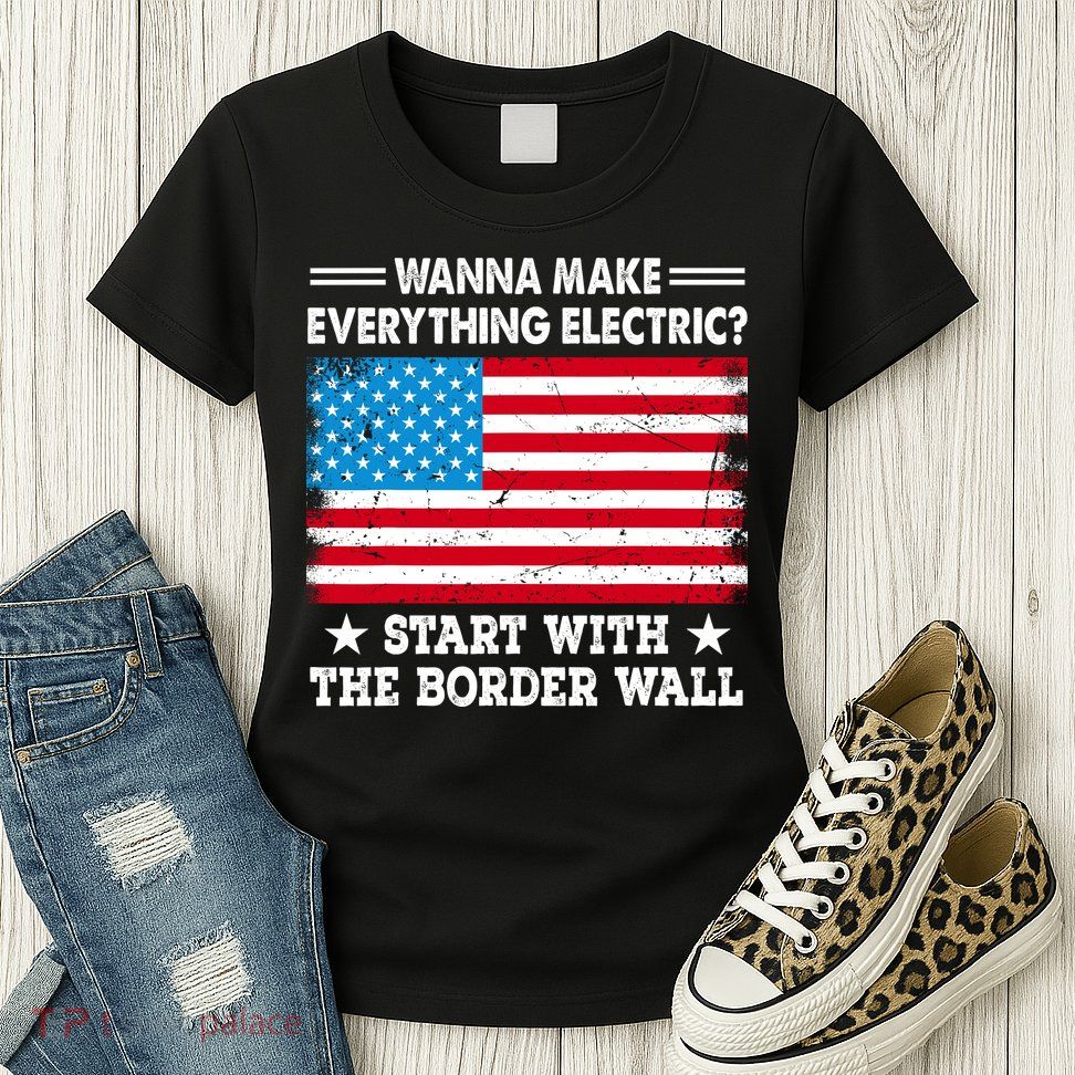 Wanna Make Everything Electric Start With The Border Wall Womens T-Shirt