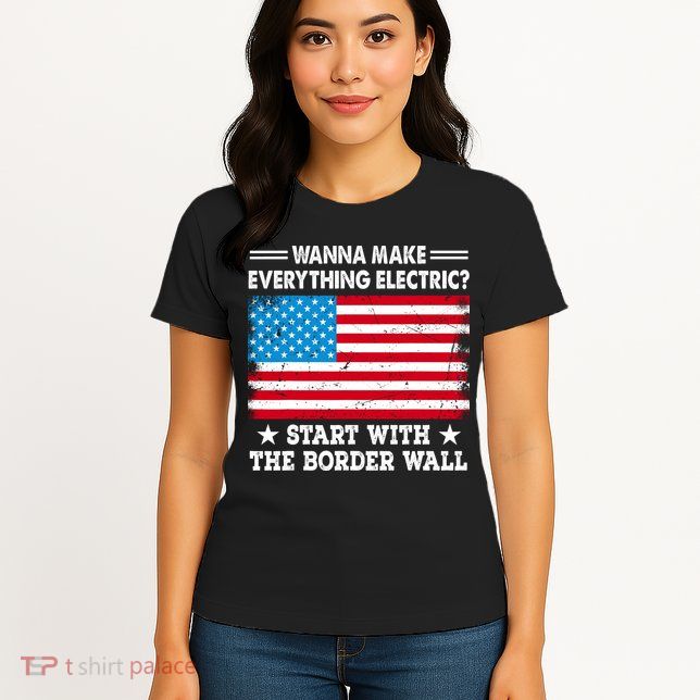 Wanna Make Everything Electric Start With The Border Wall Womens T-Shirt