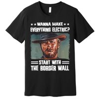 Wanna Make Everything Electric Start With The Border Wall Premium T-Shirt