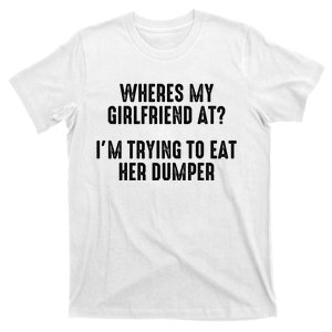 Wheres My Girlfriend At Im Trying To Eat Her Dumper T-Shirt