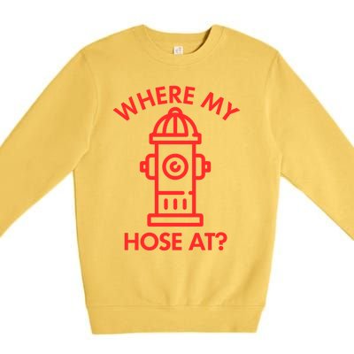 Where My Hose At Funny Fire Fire Funny Gift Premium Crewneck Sweatshirt