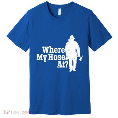 Where My Hose At? Firefighter Design Cool Gift Premium T-Shirt