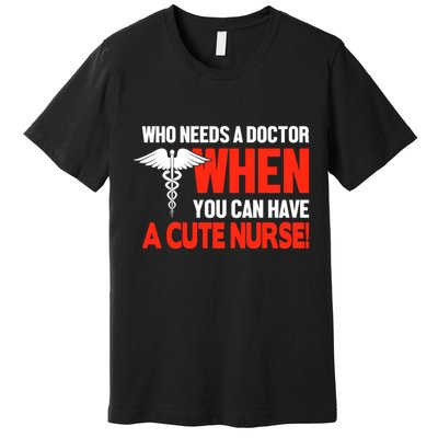 Who Needs A Doctor When You Can Have A Cute Nurse Premium T-Shirt