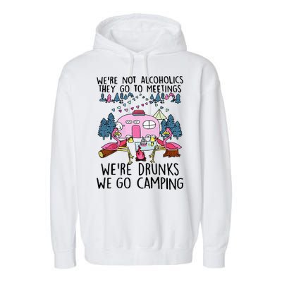 Were Not Alcoholics They Go To Meetings Drunk We Go Camping Garment-Dyed Fleece Hoodie