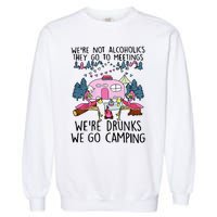 Were Not Alcoholics They Go To Meetings Drunk We Go Camping Garment-Dyed Sweatshirt